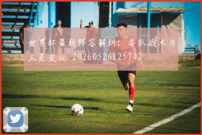 世界杯最新阵容解析：各队战术与人员变化_20260526125742
