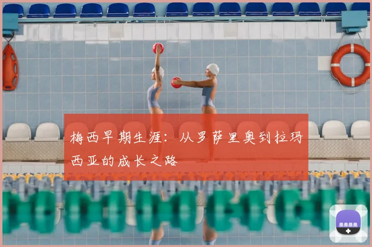 梅西早期生涯:从罗萨里奥到拉玛西亚的成长之路