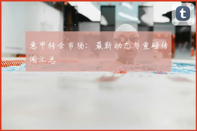 意甲转会市场：最新动态与重磅传闻汇总