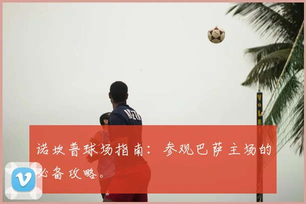 诺坎普球场指南：参观巴萨主场的必备攻略。