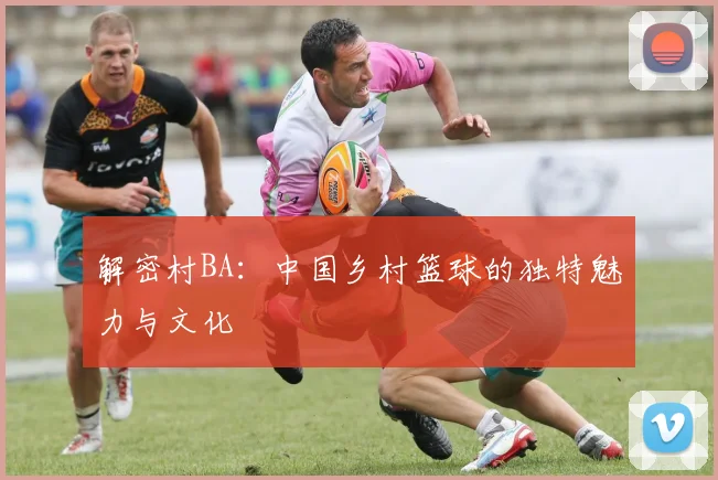 解密村BA:中国乡村篮球的独特魅力与文化