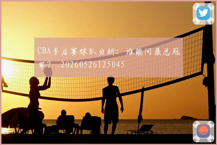 CBA季后赛球队分析:谁能问鼎总冠军?_20260526125045