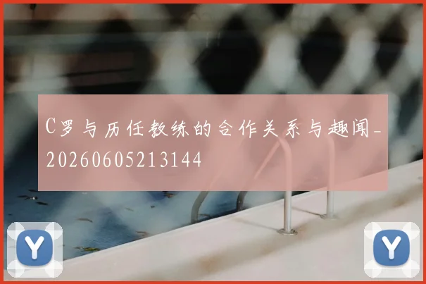 C罗与历任教练的合作关系与趣闻_20260605213144