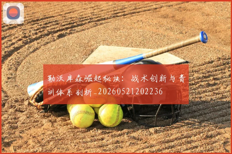 勒沃库森崛起秘诀：战术创新与青训体系剖析_20260521202236