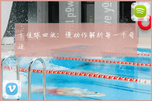 十佳球回放:慢动作解析每一个奇迹