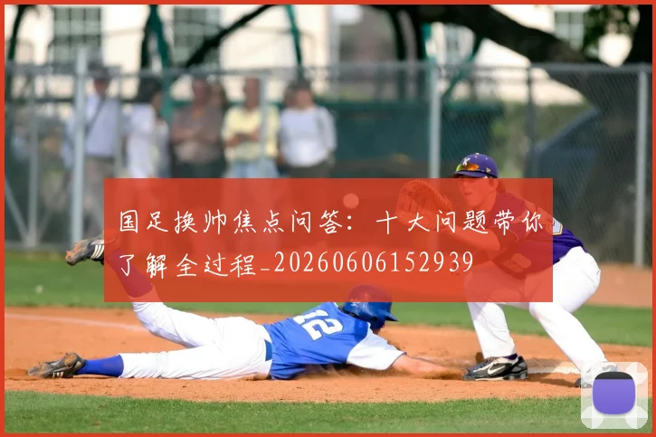 国足换帅焦点问答：十大问题带你了解全过程_20260606152939