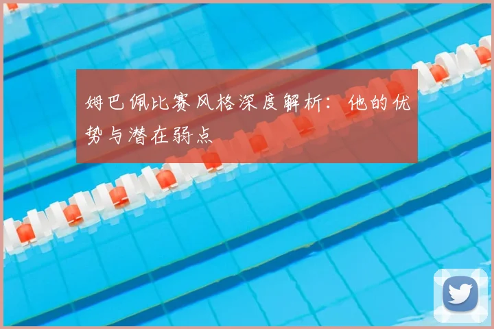 姆巴佩比赛风格深度解析:他的优势与潜在弱点