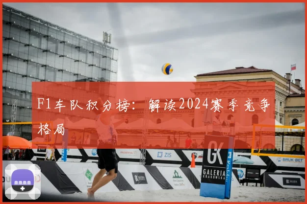 F1车队积分榜:解读2024赛季竞争格局