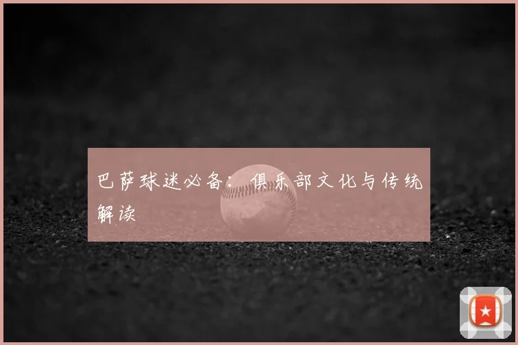 巴萨球迷必备:俱乐部文化与传统解读