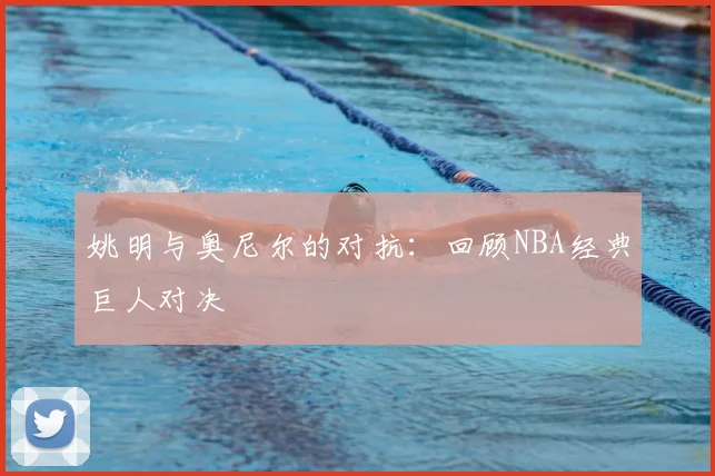 姚明与奥尼尔的对抗:回顾NBA经典巨人对决