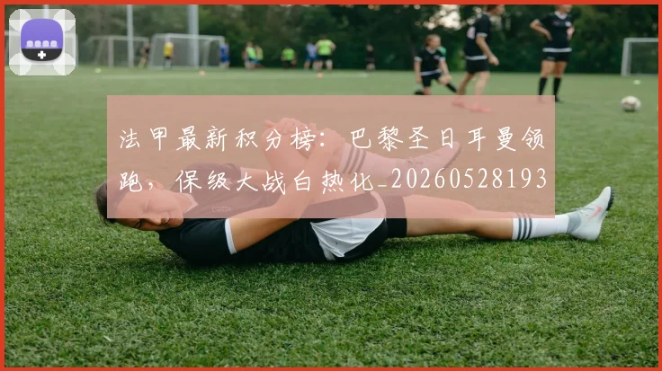 法甲最新积分榜:巴黎圣日耳曼领跑,保级大战白热化_20260528193442