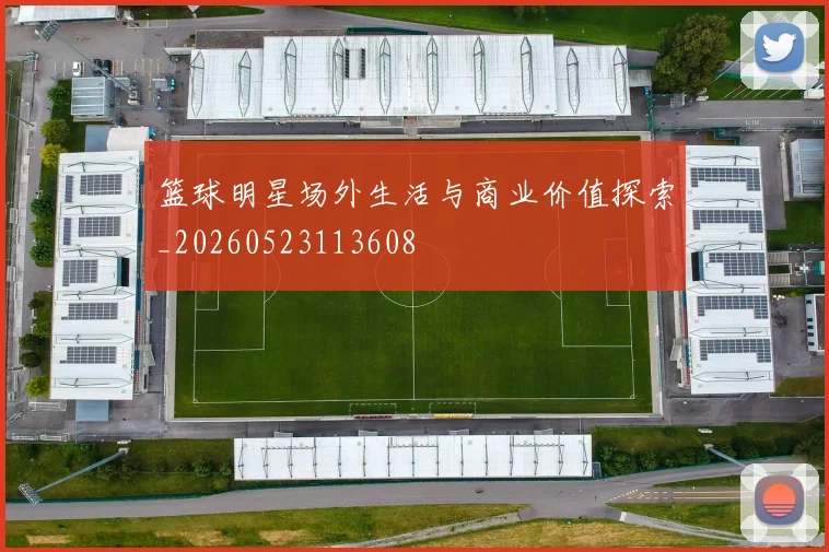 篮球明星场外生活与商业价值探索_20260523113608