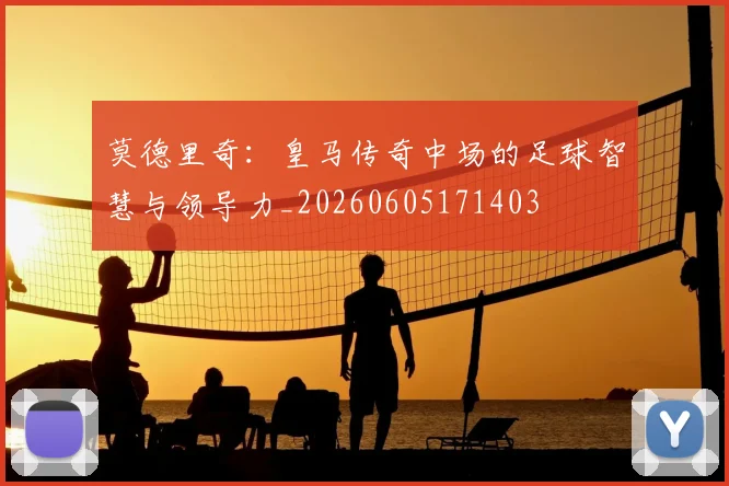 莫德里奇：皇马传奇中场的足球智慧与领导力_20260605171403
