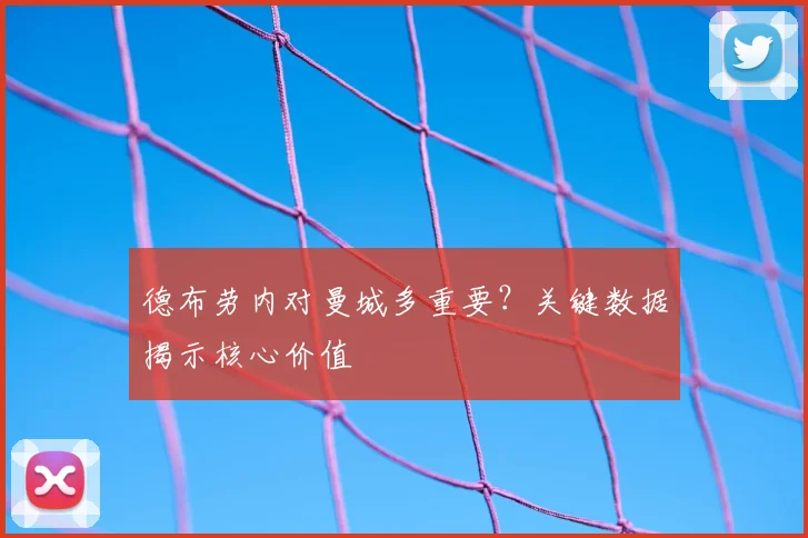 德布劳内对曼城多重要？关键数据揭示核心价值