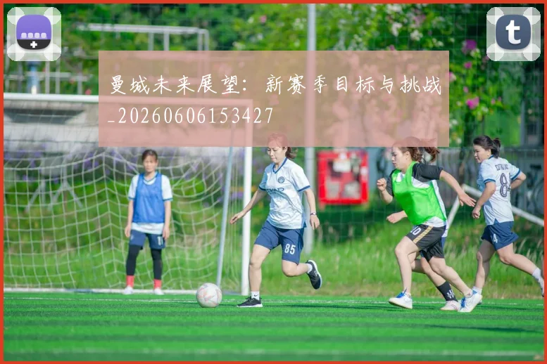 曼城未来展望:新赛季目标与挑战_20260606153427