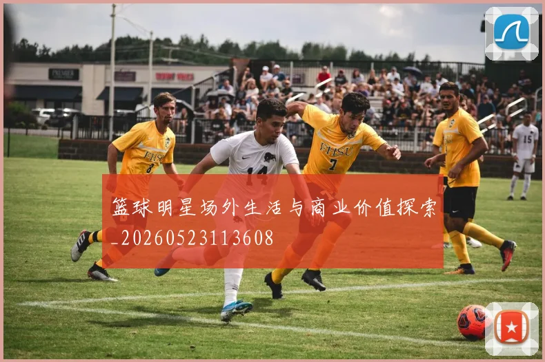 篮球明星场外生活与商业价值探索_20260523113608