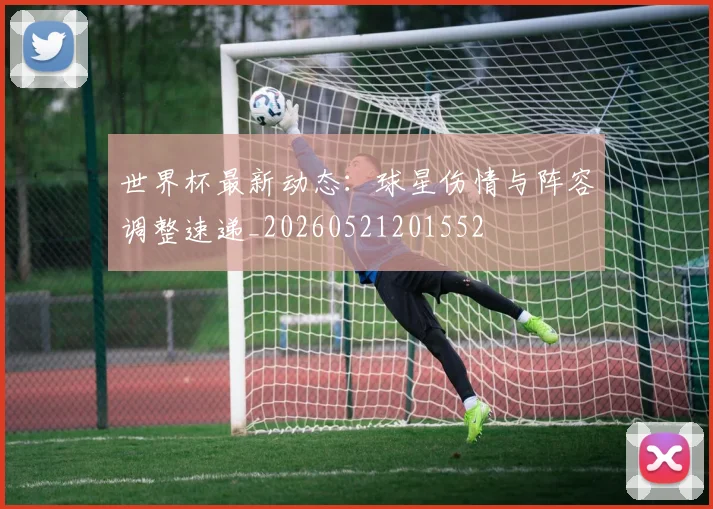 世界杯最新动态：球星伤情与阵容调整速递_20260521201552