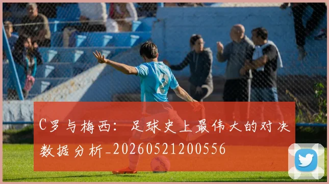 C罗与梅西:足球史上最伟大的对决数据分析_20260521200556