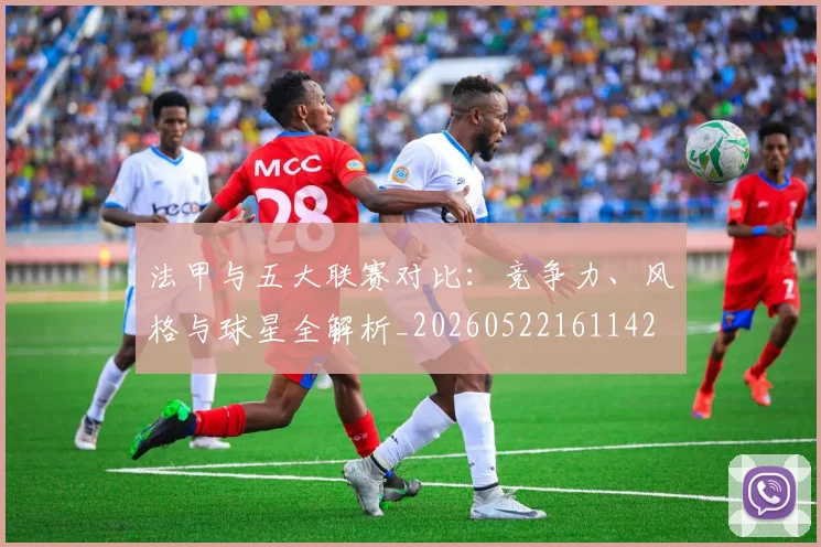 法甲与五大联赛对比:竞争力、风格与球星全解析_20260522161142