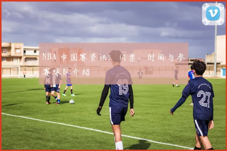 NBA 中国赛资讯：门票、时间与参赛球队介绍