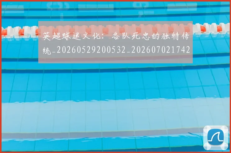 英超球迷文化：各队死忠的独特传统_20260529200532_20260702174208
