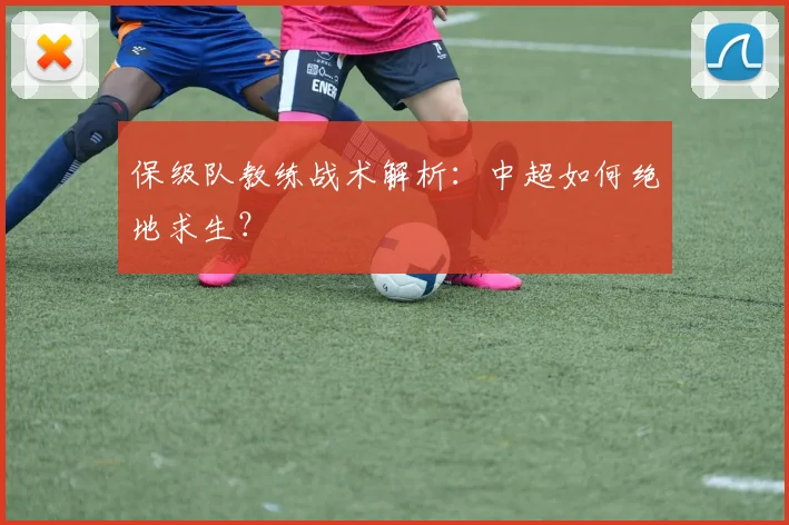 保级队教练战术解析:中超如何绝地求生?