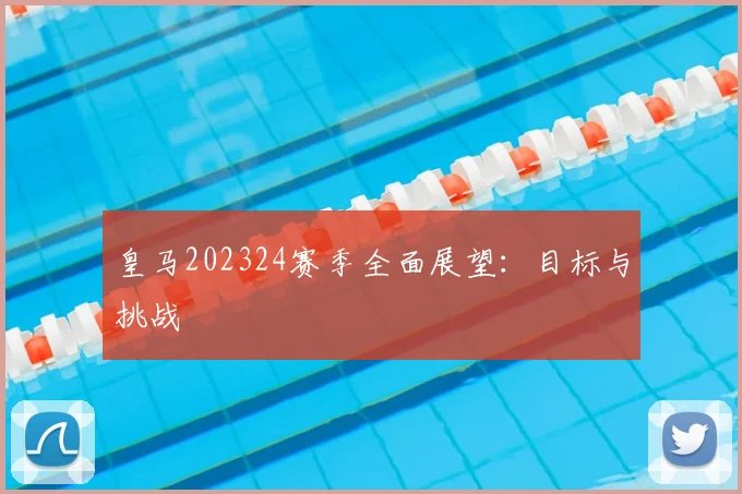 皇马202324赛季全面展望:目标与挑战