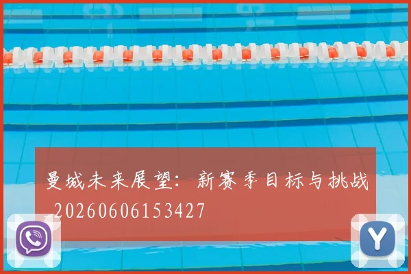 曼城未来展望：新赛季目标与挑战_20260606153427