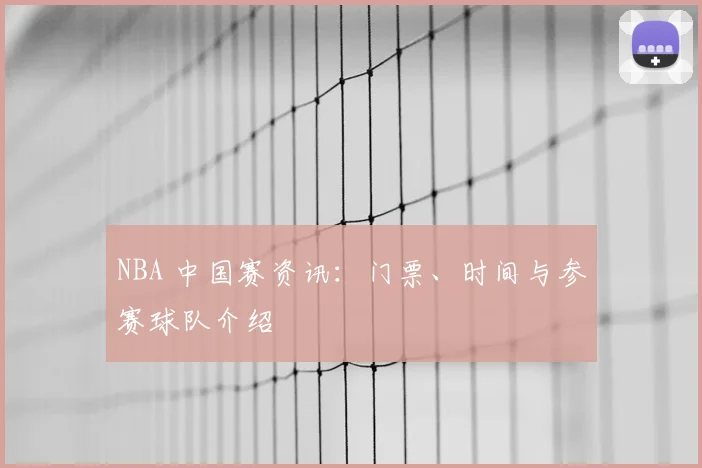 NBA 中国赛资讯:门票、时间与参赛球队介绍