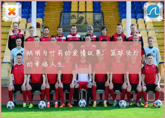 姚明与叶莉的爱情故事:篮球场外的幸福人生
