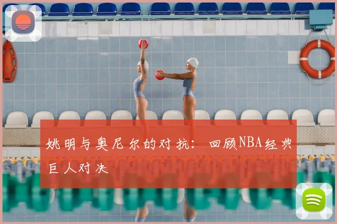 姚明与奥尼尔的对抗：回顾NBA经典巨人对决
