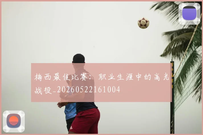 梅西最佳比赛:职业生涯中的高光战役_20260522161004