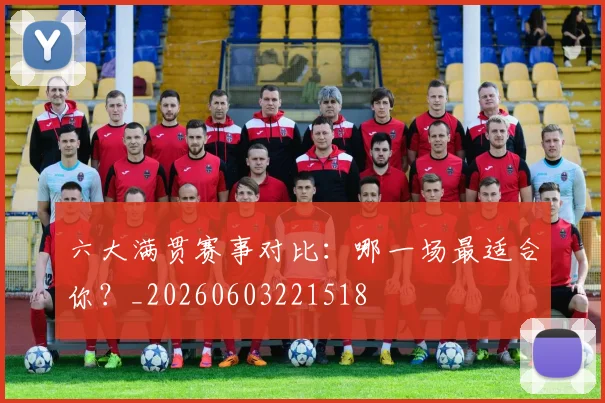 六大满贯赛事对比:哪一场最适合你?_20260603221518