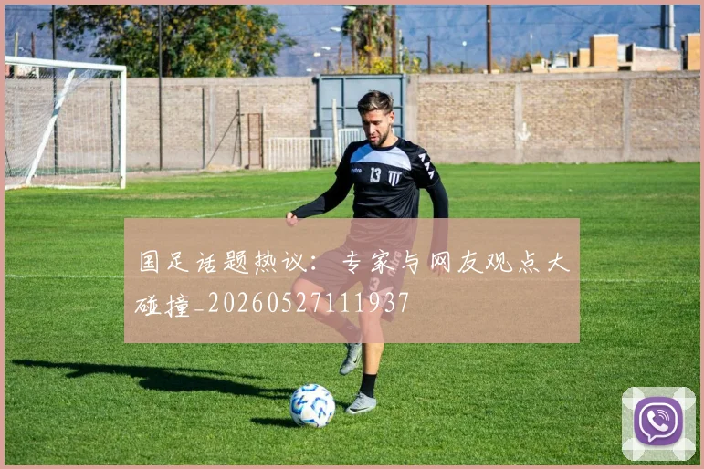 国足话题热议:专家与网友观点大碰撞_20260527111937