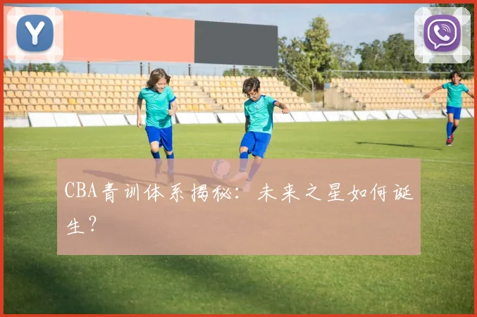 CBA青训体系揭秘：未来之星如何诞生？