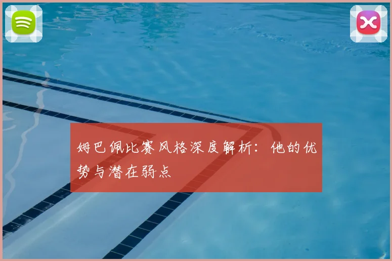 姆巴佩比赛风格深度解析:他的优势与潜在弱点