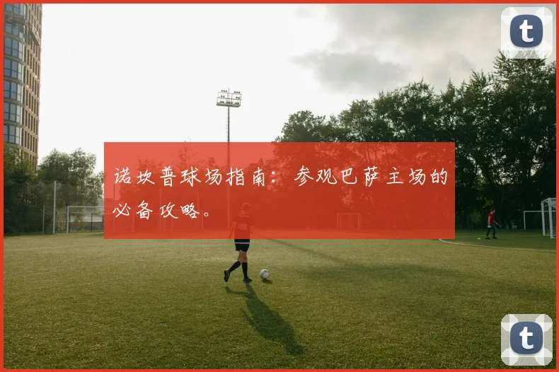 诺坎普球场指南:参观巴萨主场的必备攻略。