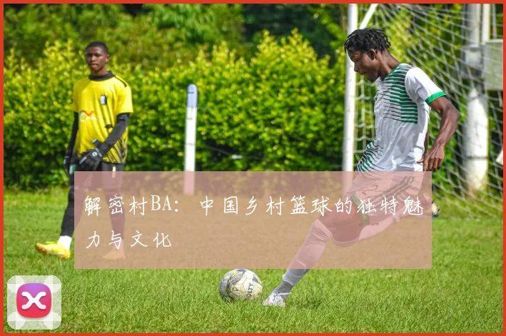 解密村BA:中国乡村篮球的独特魅力与文化