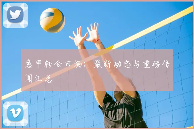 意甲转会市场：最新动态与重磅传闻汇总