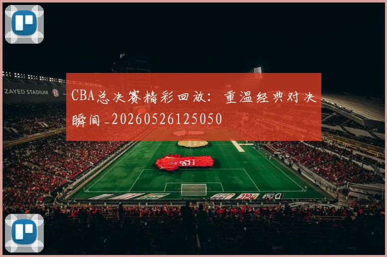 CBA总决赛精彩回放：重温经典对决瞬间_20260526125050