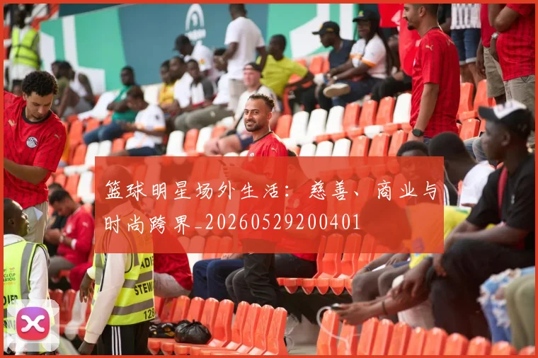 篮球明星场外生活:慈善、商业与时尚跨界_20260529200401