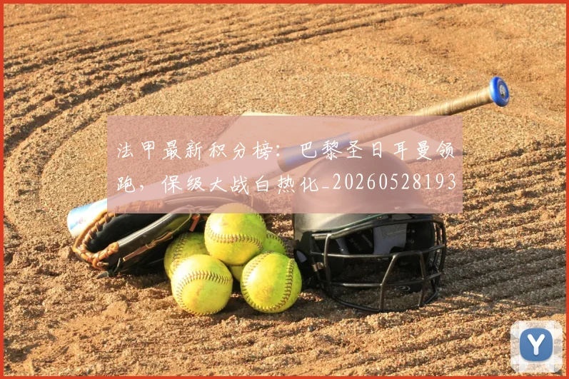 法甲最新积分榜:巴黎圣日耳曼领跑,保级大战白热化_20260528193442