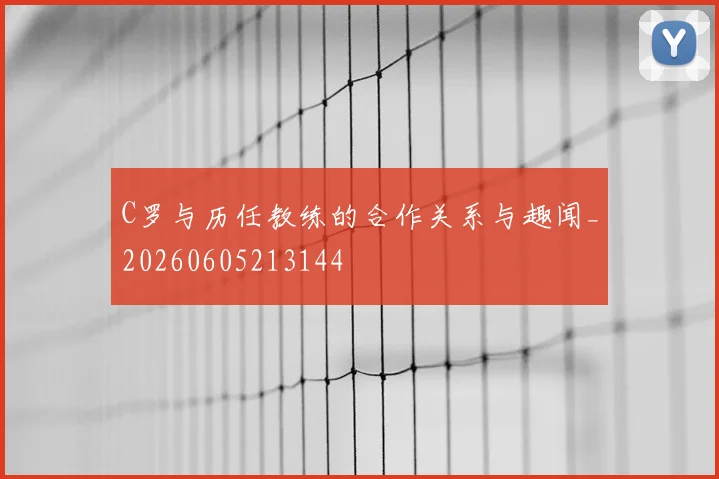 C罗与历任教练的合作关系与趣闻_20260605213144