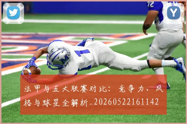 法甲与五大联赛对比:竞争力、风格与球星全解析_20260522161142