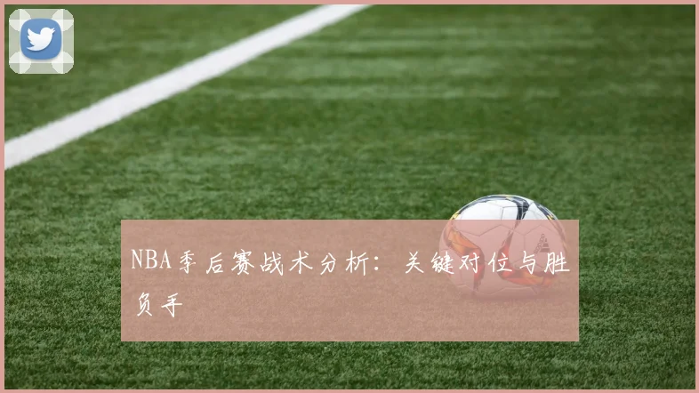 NBA季后赛战术分析:关键对位与胜负手