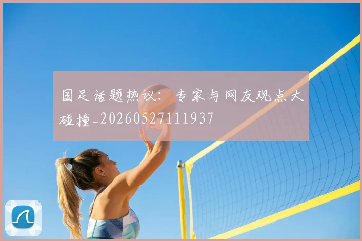 国足话题热议:专家与网友观点大碰撞_20260527111937