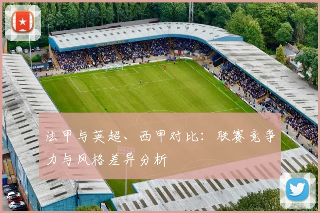 法甲与英超、西甲对比：联赛竞争力与风格差异分析